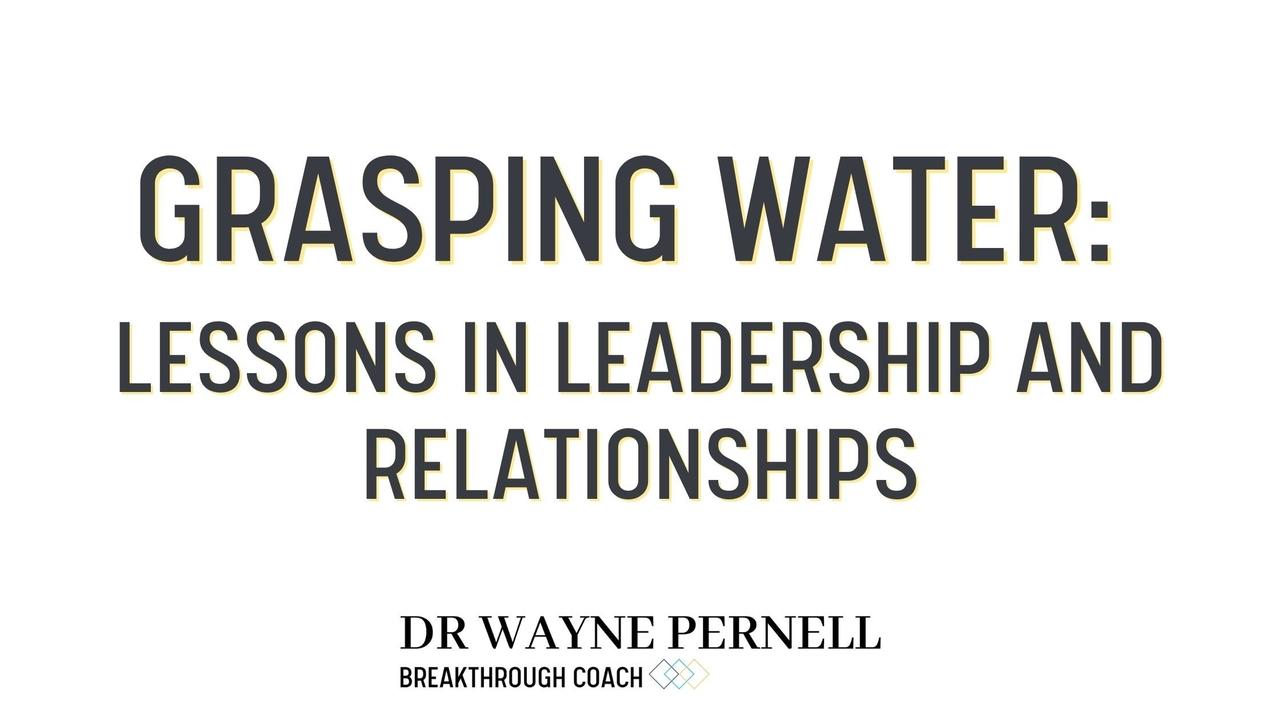 Grasping Water: Lessons in Leadership and Relationships — Wednesdays with Wayne note by Dr. Wayne Pernell